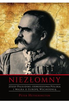 Niezłomny. Józef Piłsudski. Odrodzona Polska i walka o Europę Wschodnią.